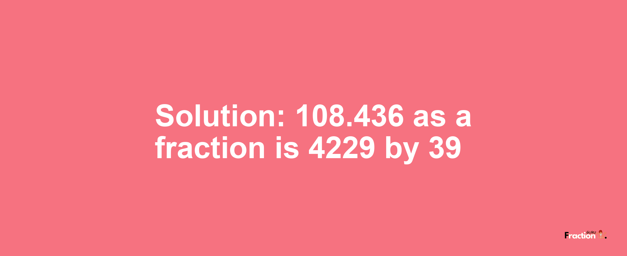 Solution:108.436 as a fraction is 4229/39